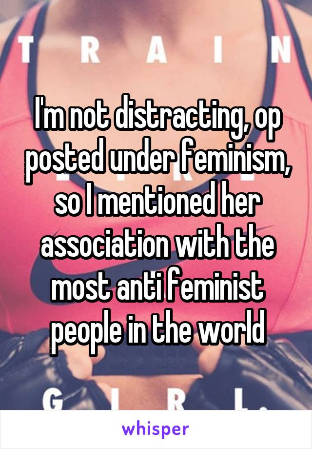 I'm not distracting, op posted under feminism, so I mentioned her association with the most anti feminist people in the world