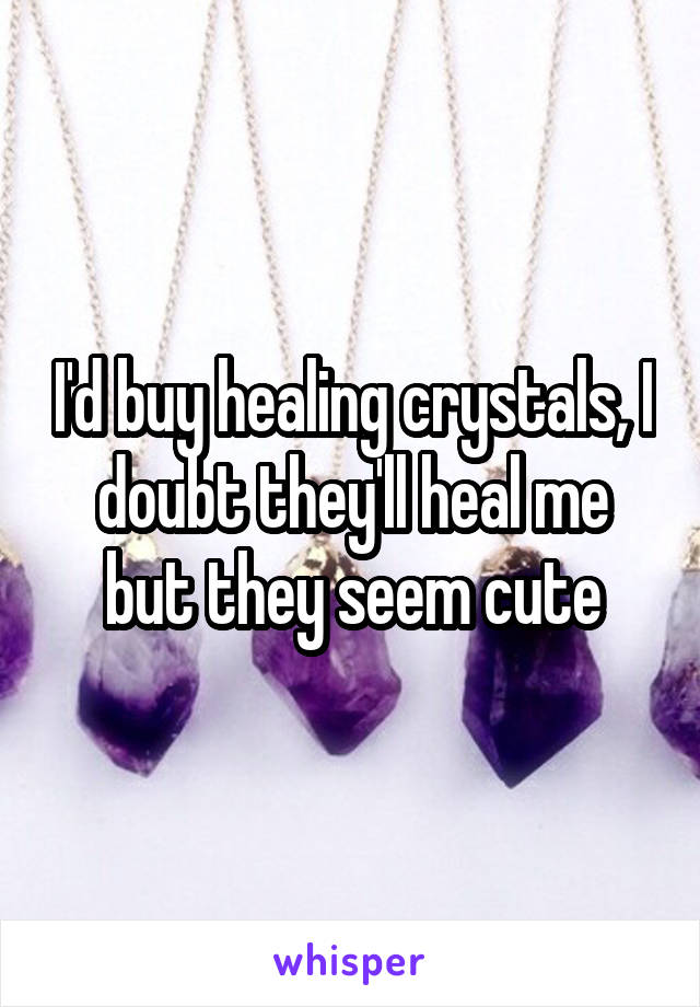 I'd buy healing crystals, I doubt they'll heal me but they seem cute