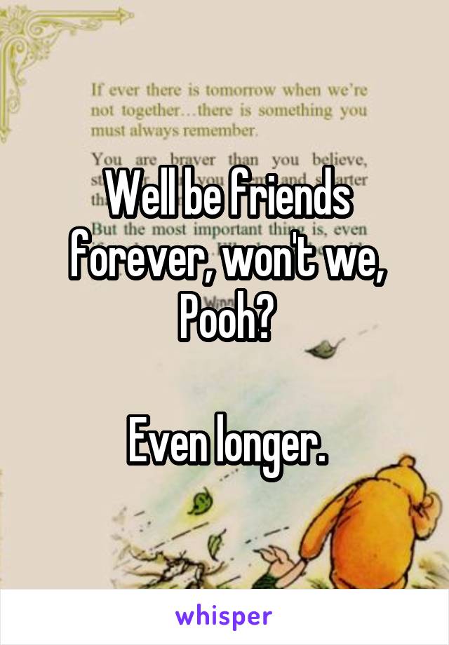 Well be friends forever, won't we, Pooh?

Even longer.