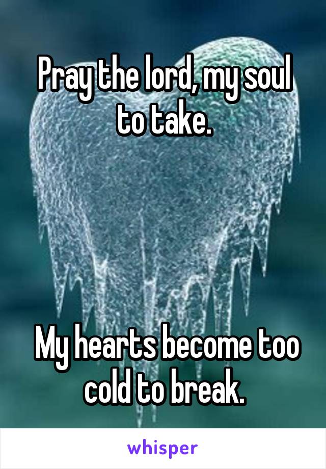 Pray the lord, my soul to take.




 My hearts become too cold to break.