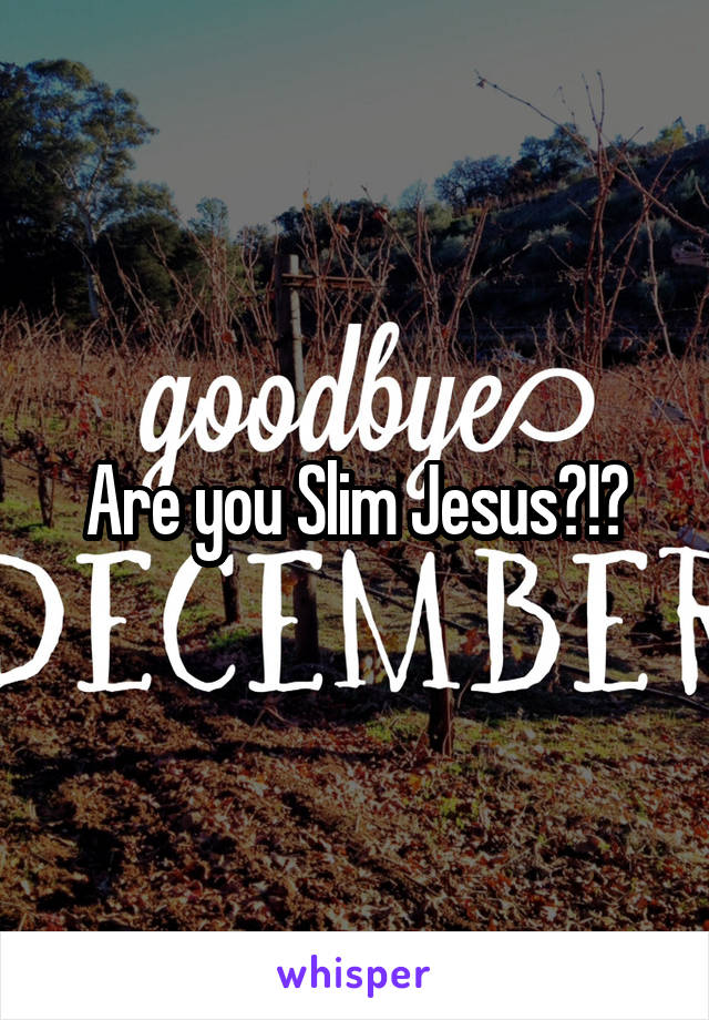 Are you Slim Jesus?!?