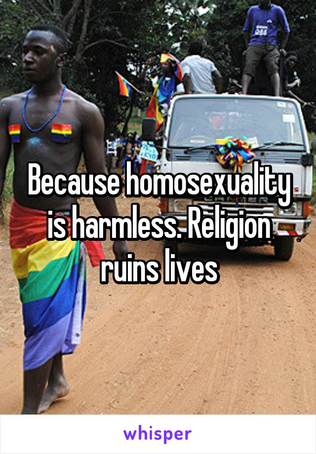 Because homosexuality is harmless. Religion ruins lives