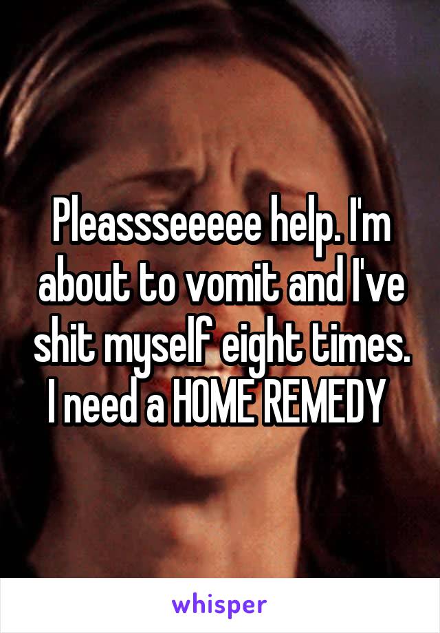 Pleassseeeee help. I'm about to vomit and I've shit myself eight times. I need a HOME REMEDY 