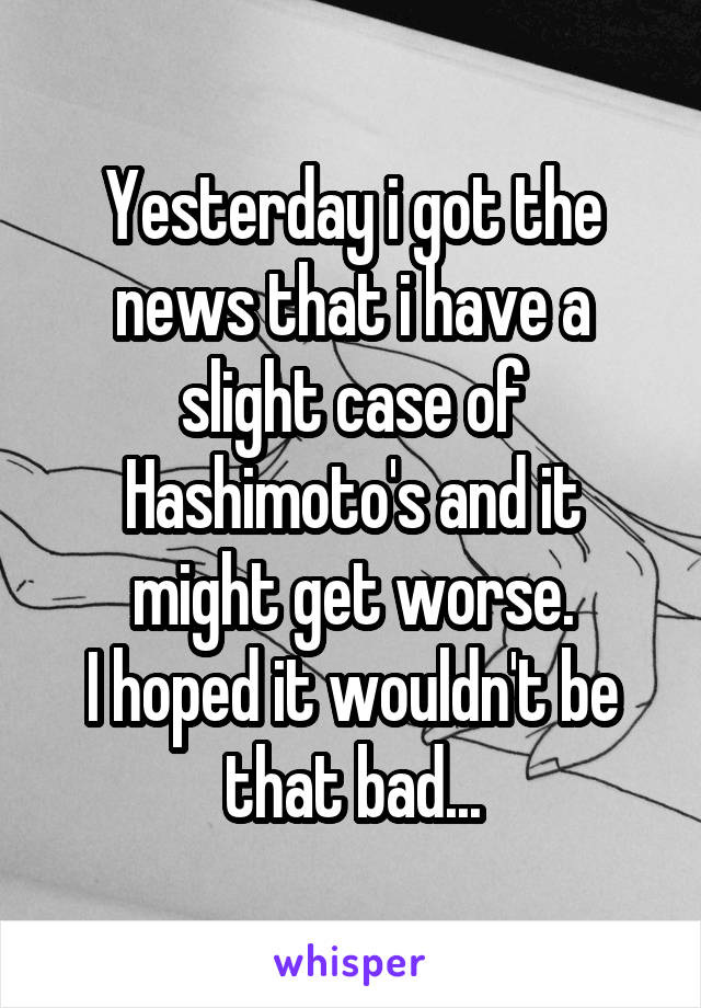 Yesterday i got the news that i have a slight case of Hashimoto's and it might get worse.
I hoped it wouldn't be that bad...