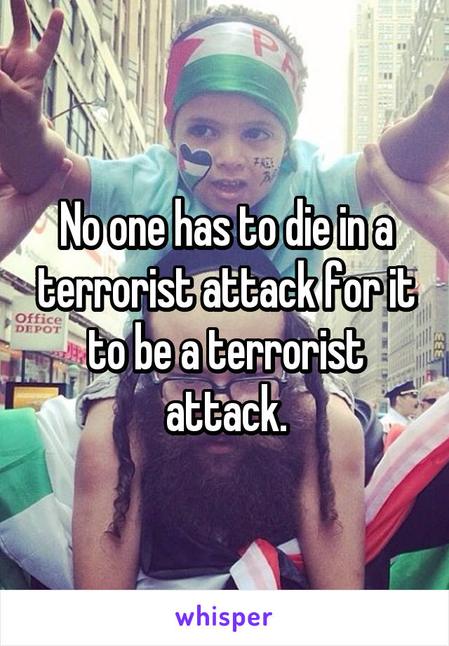 No one has to die in a terrorist attack for it to be a terrorist attack.