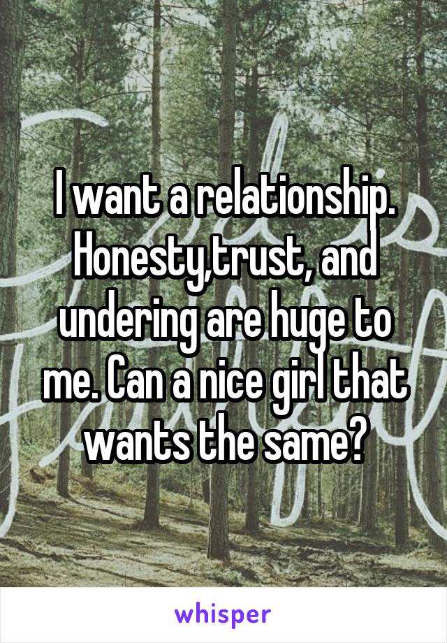I want a relationship. Honesty,trust, and undering are huge to me. Can a nice girl that wants the same?