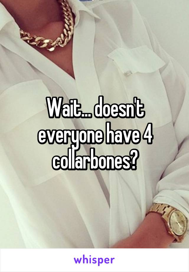 Wait... doesn't everyone have 4 collarbones?