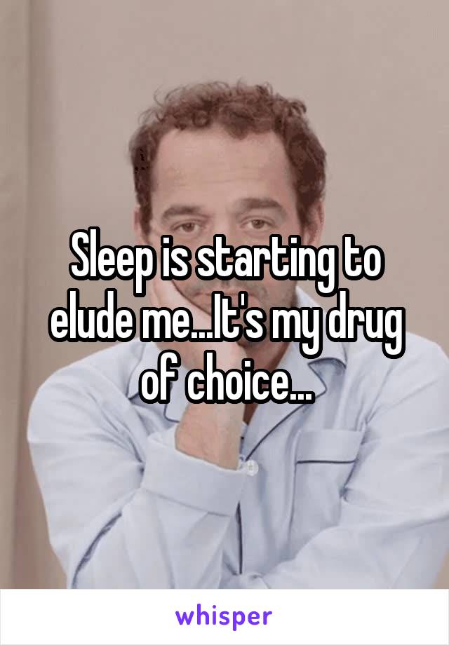 Sleep is starting to elude me...It's my drug of choice...