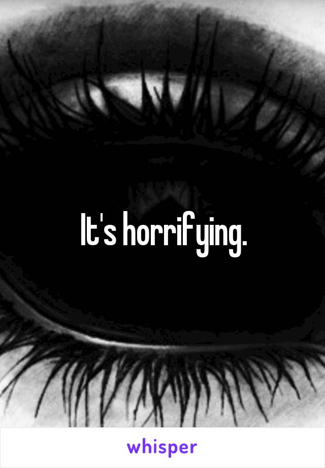 It's horrifying.