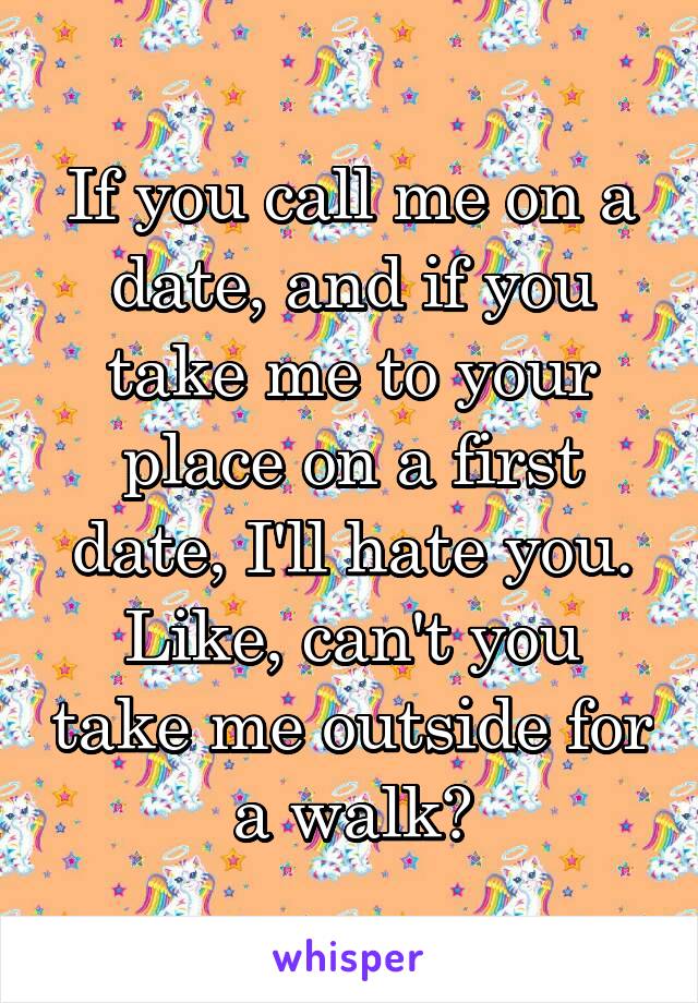 If you call me on a date, and if you take me to your place on a first date, I'll hate you. Like, can't you take me outside for a walk?