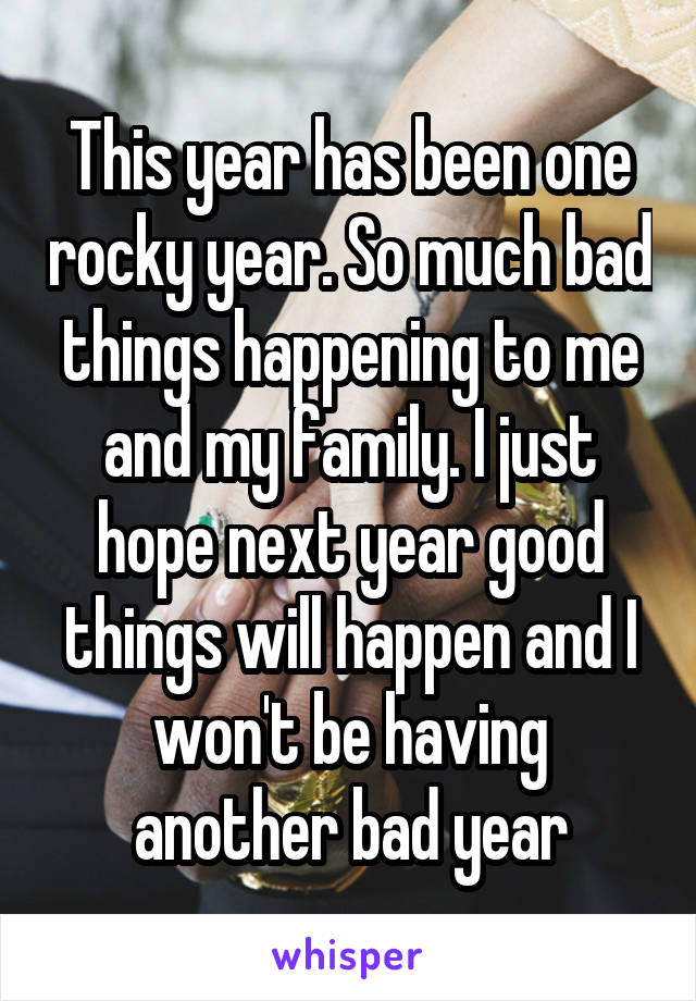 This year has been one rocky year. So much bad things happening to me and my family. I just hope next year good things will happen and I won't be having another bad year