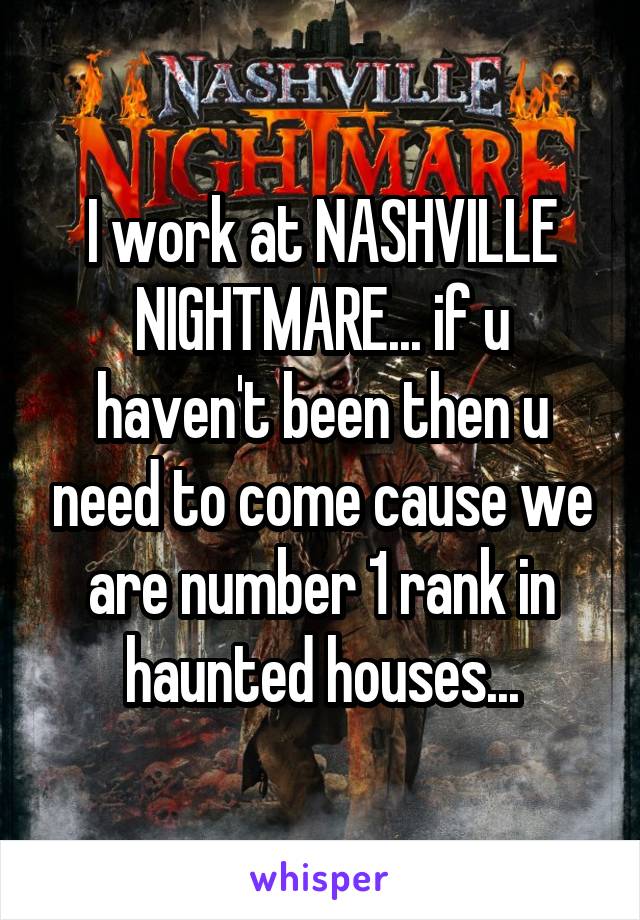 I work at NASHVILLE NIGHTMARE... if u haven't been then u need to come cause we are number 1 rank in haunted houses...