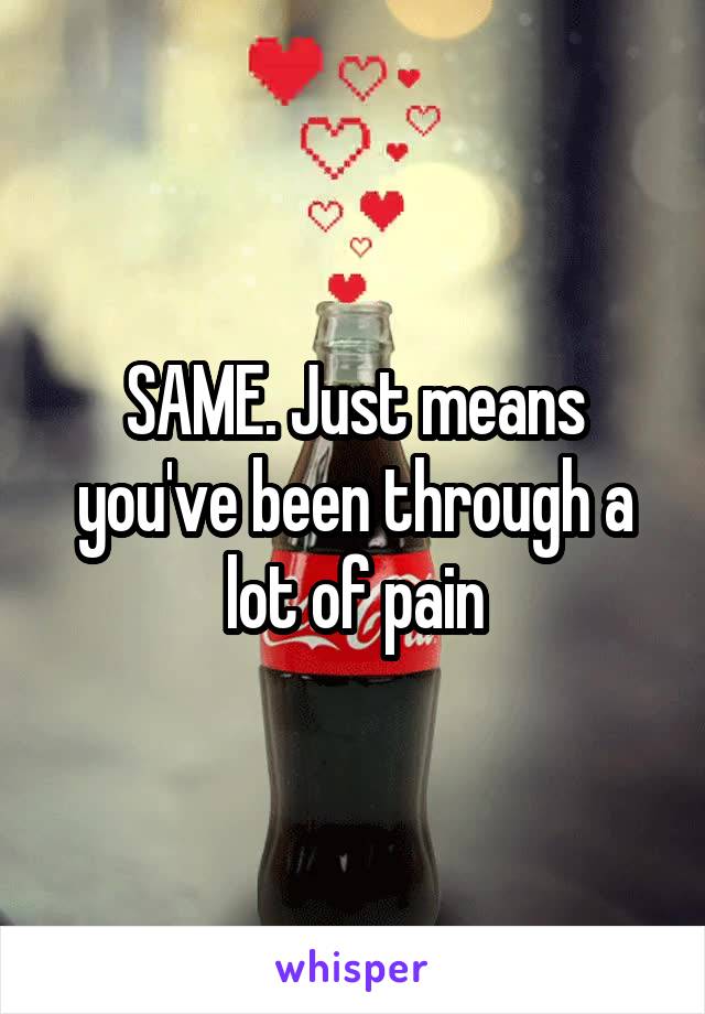 SAME. Just means you've been through a lot of pain
