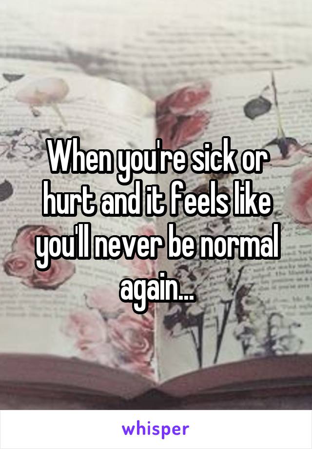 When you're sick or hurt and it feels like you'll never be normal again...