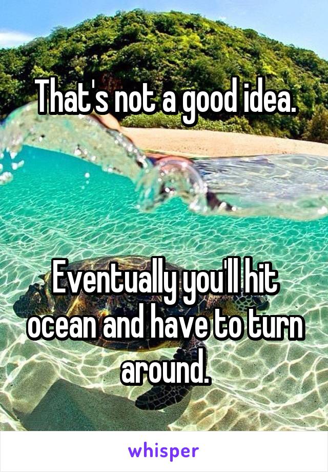 That's not a good idea.



Eventually you'll hit ocean and have to turn around.