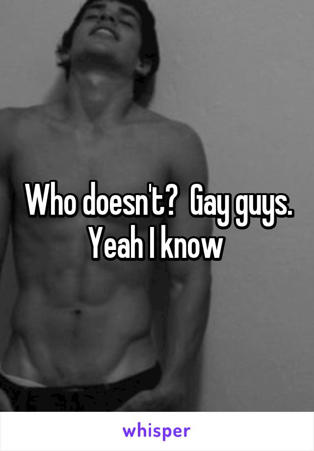 Who doesn't?  Gay guys. Yeah I know 