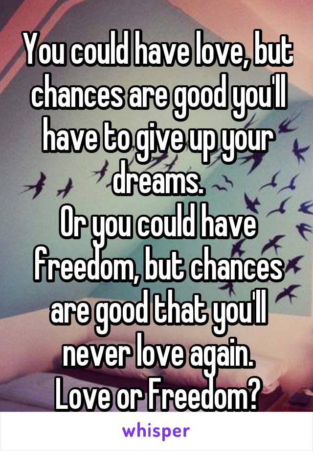 You could have love, but chances are good you'll have to give up your dreams.
Or you could have freedom, but chances are good that you'll never love again.
Love or Freedom?