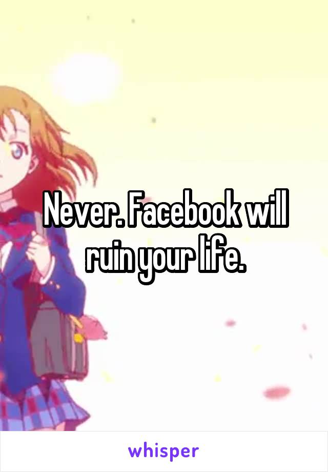 Never. Facebook will ruin your life.