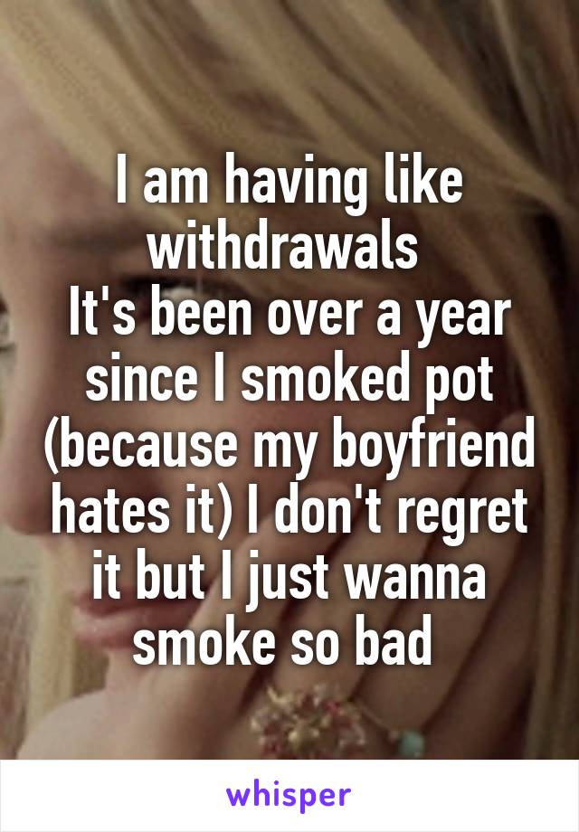 I am having like withdrawals 
It's been over a year since I smoked pot (because my boyfriend hates it) I don't regret it but I just wanna smoke so bad 