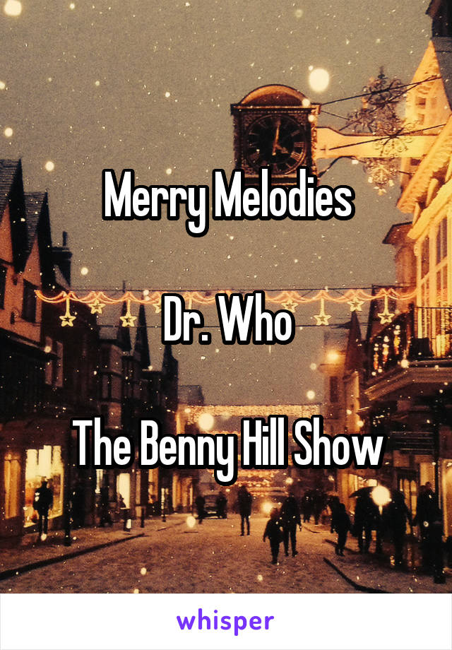 Merry Melodies

Dr. Who

The Benny Hill Show