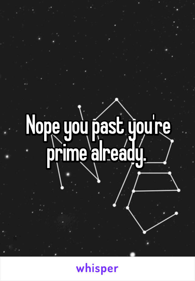 Nope you past you're prime already. 