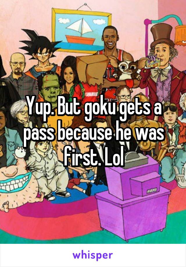 Yup. But goku gets a pass because he was first. Lol