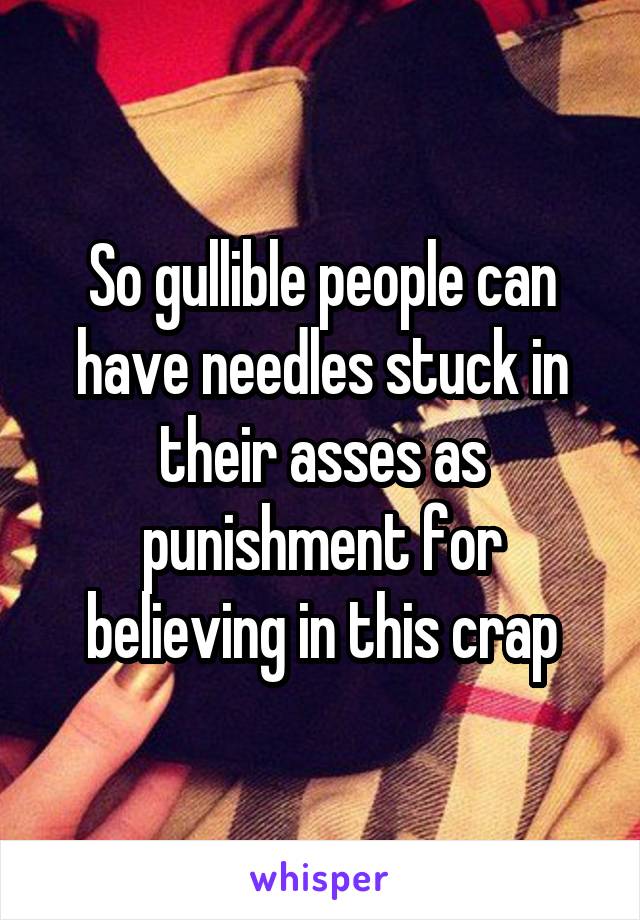 So gullible people can have needles stuck in their asses as punishment for believing in this crap