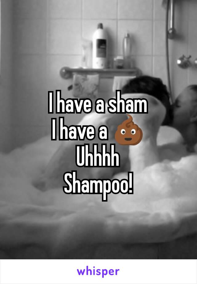 I have a sham
I have a 💩
Uhhhh
Shampoo!
