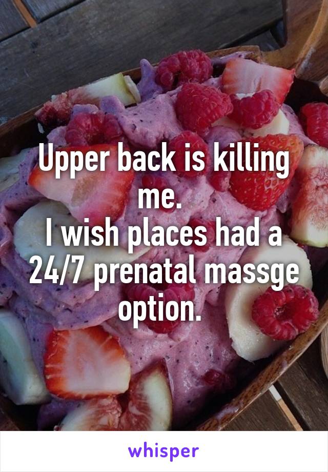 Upper back is killing me. 
I wish places had a 24/7 prenatal massge option. 
