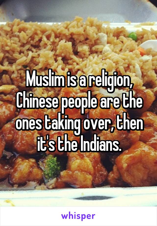 Muslim is a religion, Chinese people are the ones taking over, then it's the Indians.