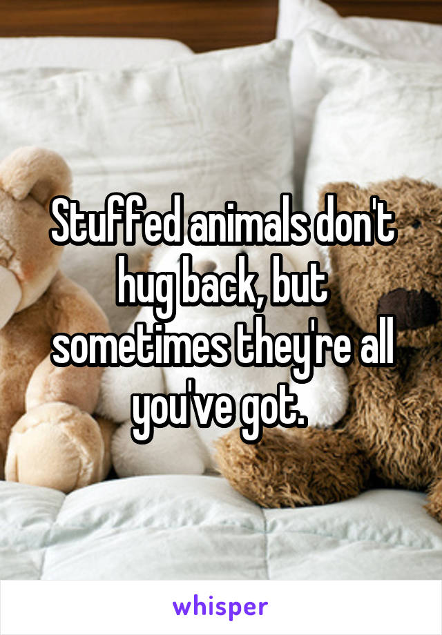 Stuffed animals don't hug back, but sometimes they're all you've got. 