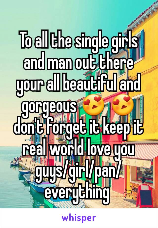 To all the single girls and man out there your all beautiful and gorgeous 😍 😍 don't forget it keep it real world love you guys/girl/pan/everything 