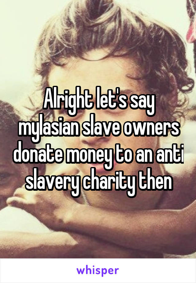 Alright let's say mylasian slave owners donate money to an anti slavery charity then