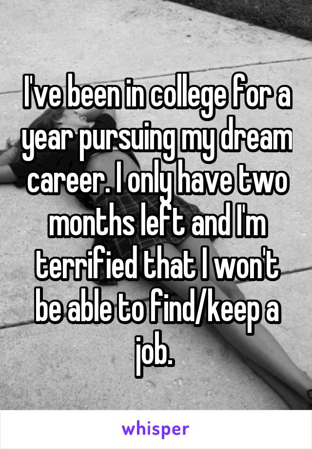 I've been in college for a year pursuing my dream career. I only have two months left and I'm terrified that I won't be able to find/keep a job. 