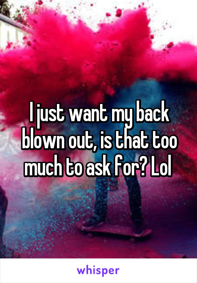 I just want my back blown out, is that too much to ask for? Lol 