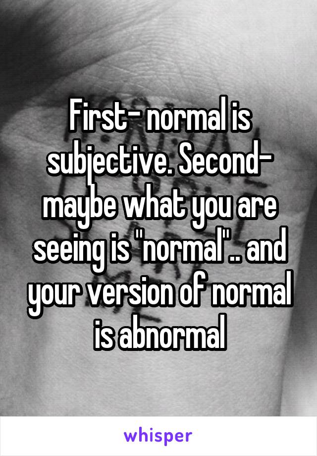 First- normal is subjective. Second- maybe what you are seeing is "normal".. and your version of normal is abnormal