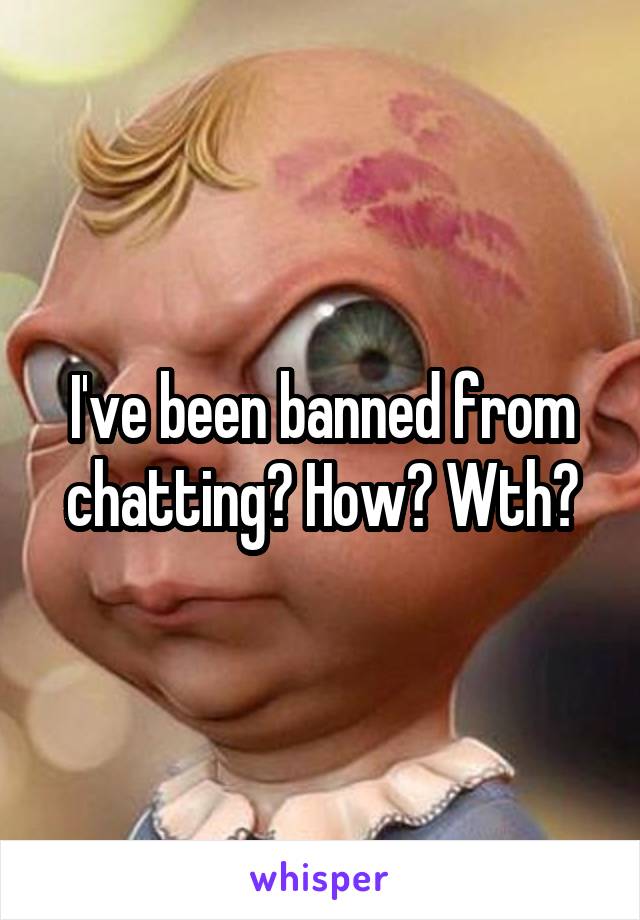 I've been banned from chatting? How? Wth?