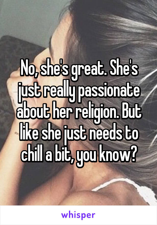 No, she's great. She's just really passionate about her religion. But like she just needs to chill a bit, you know?