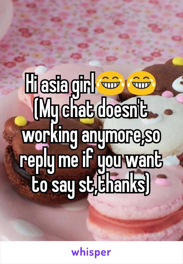 Hi asia girl😂😂
(My chat doesn't working anymore,so reply me if you want to say st,thanks)