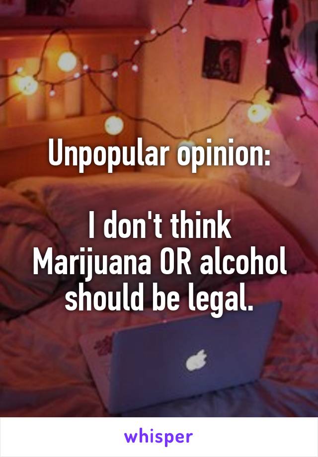 Unpopular opinion:

I don't think Marijuana OR alcohol should be legal.