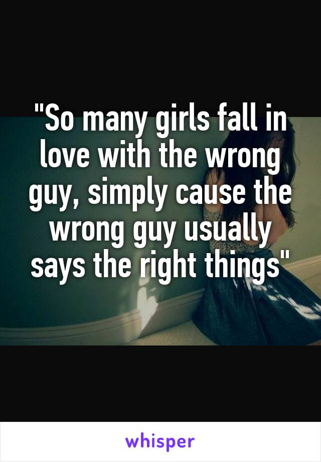 "So many girls fall in love with the wrong guy, simply cause the wrong guy usually says the right things"

