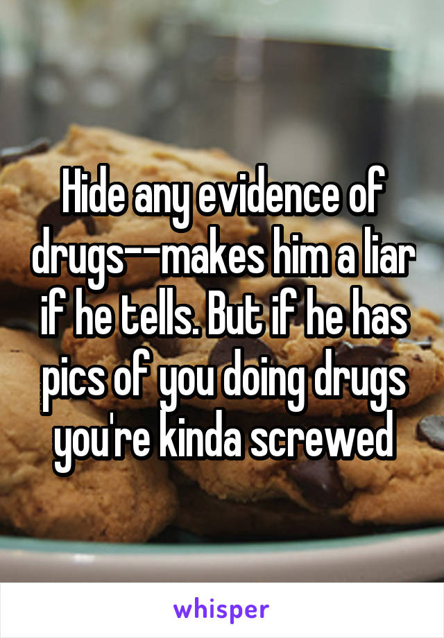 Hide any evidence of drugs--makes him a liar if he tells. But if he has pics of you doing drugs you're kinda screwed