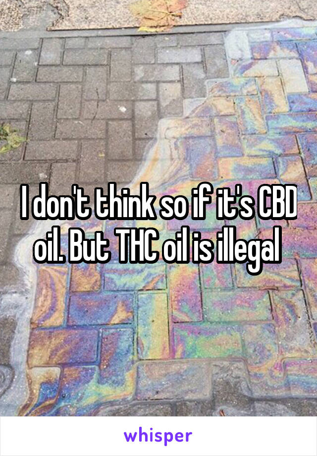 I don't think so if it's CBD oil. But THC oil is illegal 