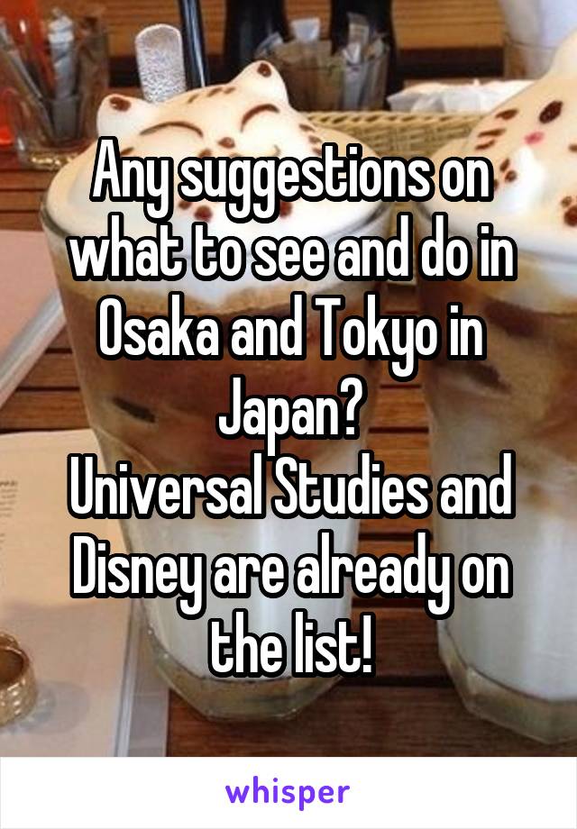 Any suggestions on what to see and do in Osaka and Tokyo in Japan?
Universal Studies and Disney are already on the list!