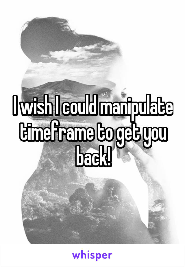 I wish I could manipulate timeframe to get you back!