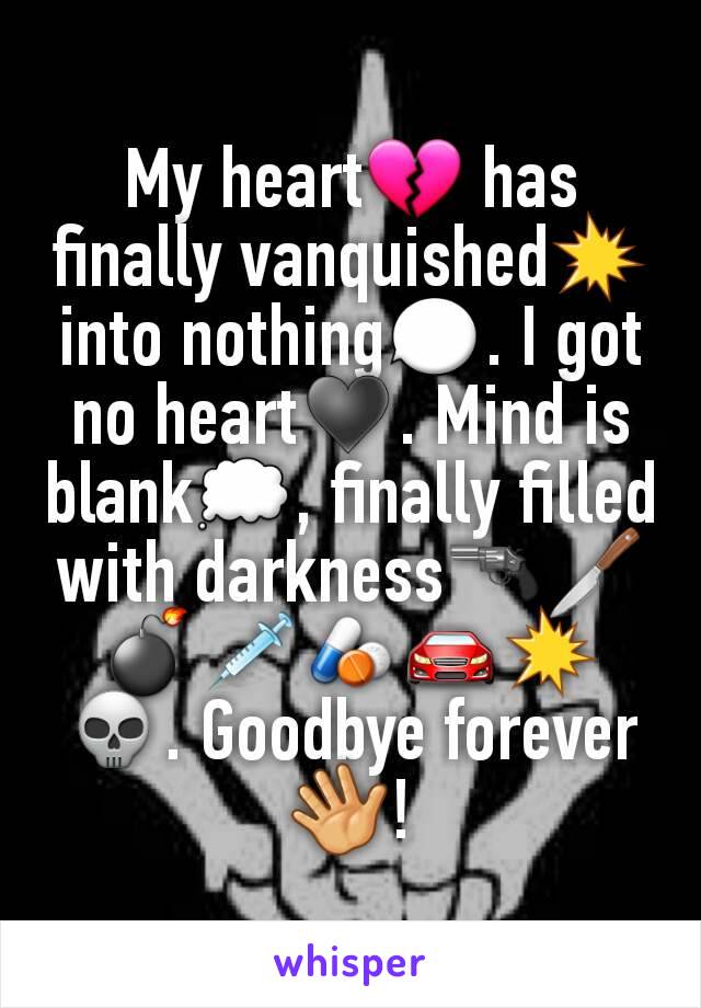 My heart💔 has finally vanquished💥 into nothing💬. I got no heart♥. Mind is blank💭, finally filled with darkness🔫🔪💣💉💊🚘💥💀. Goodbye forever 👋!