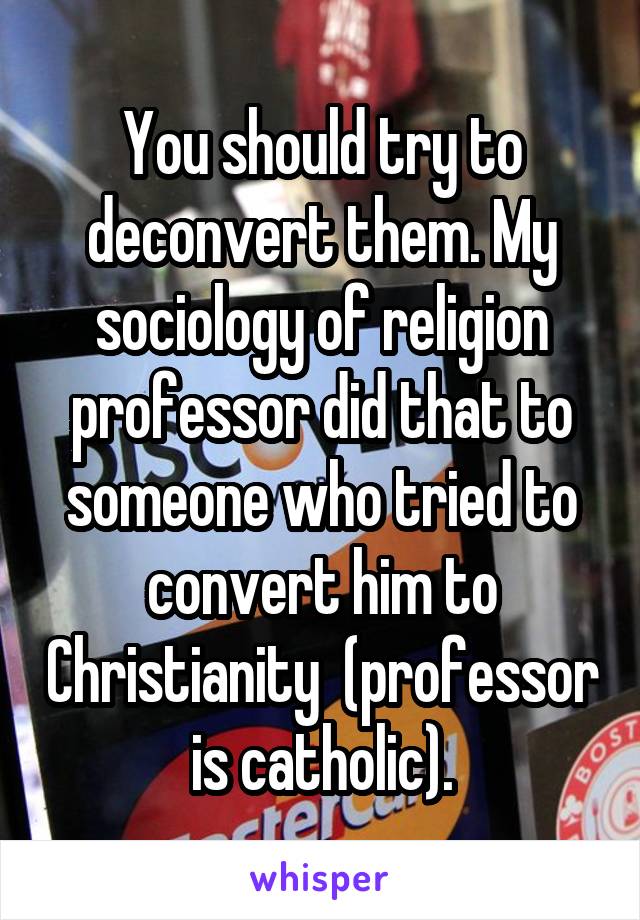 You should try to deconvert them. My sociology of religion professor did that to someone who tried to convert him to Christianity  (professor is catholic).