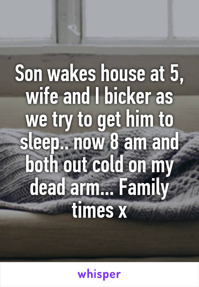 Son wakes house at 5, wife and I bicker as we try to get him to sleep.. now 8 am and both out cold on my dead arm... Family times x
