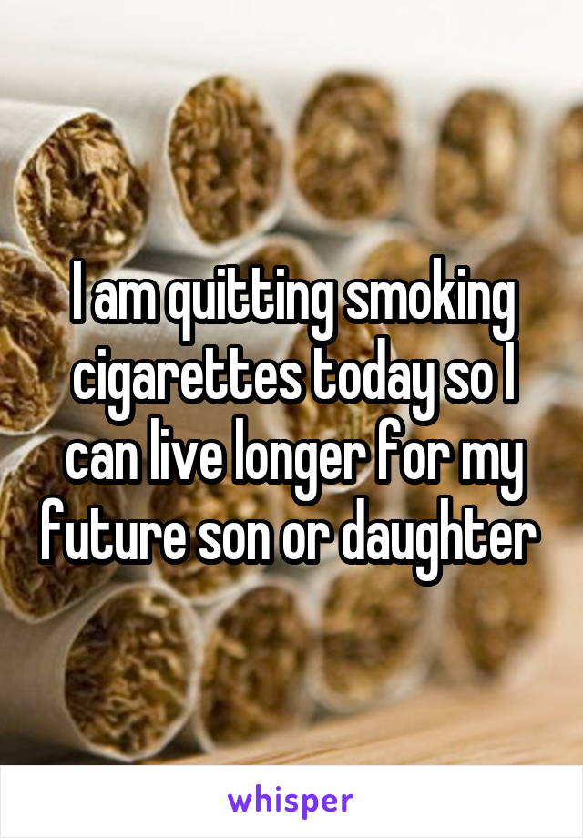 I am quitting smoking cigarettes today so I can live longer for my future son or daughter 