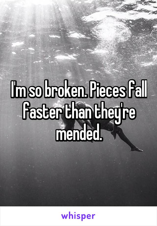 I'm so broken. Pieces fall faster than they're mended.